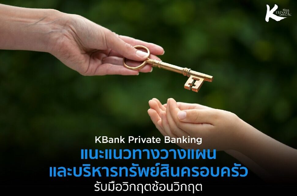 KBank Private Banking ชี้ 3 ความท้าทายต่อทรัพย์สินครอบครัวในยุควิกฤตซ้อนวิกฤต   แนะเร่งวางกติกาและแผนการส่งต่อ  